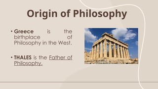 Origin of Philosophy
• Greece is the
birthplace of
Philosophy in the West.
• THALES is the Father of
Philosophy.
 