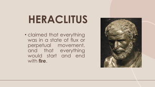 • claimed that everything
was in a state of flux or
perpetual movement,
and that everything
would start and end
with fire.
HERACLITUS
 