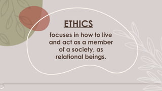 ETHICS
focuses in how to live
and act as a member
of a society, as
relational beings.
 