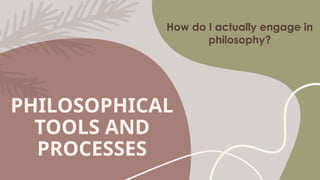 PHILOSOPHICAL
TOOLS AND
PROCESSES
How do I actually engage in
philosophy?
 