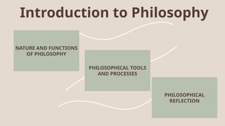 NATURE AND FUNCTIONS
OF PHILOSOPHY
PHILOSOPHICAL TOOLS
AND PROCESSES
PHILOSOPHICAL
REFLECTION
Introduction to Philosophy
 
