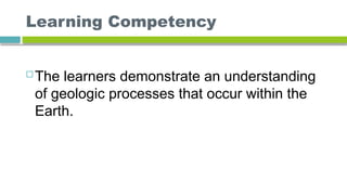 Learning Competency
 The learners demonstrate an understanding
of geologic processes that occur within the
Earth.
 