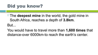 Did you know?
 The deepest mine in the world, the gold mine in
South Africa, reaches a depth of 3.8km.
But...
You would have to travel more than 1,600 times that
distance-over 6000km-to reach the earth’s center.
 