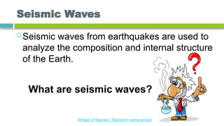 Seismic Waves
 Seismic waves from earthquakes are used to
analyze the composition and internal structure
of the Earth.
What are seismic waves?
Wheel of Names | Random name picker
 