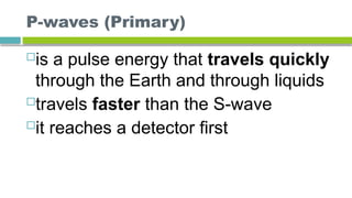 P-waves (Primary)
is a pulse energy that travels quickly
through the Earth and through liquids
travels faster than the S-wave
it reaches a detector first
 