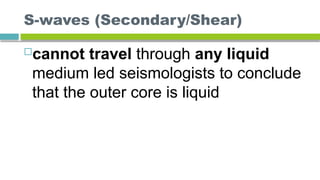 S-waves (Secondary/Shear)
cannot travel through any liquid
medium led seismologists to conclude
that the outer core is liquid
 