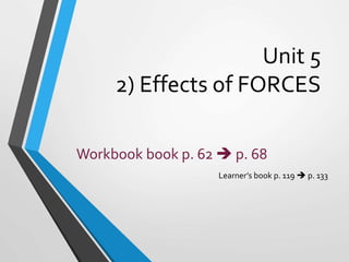 Unit 5
2) Effects of FORCES
Learner’s book p. 119  p. 133
Workbook book p. 62  p. 68
 