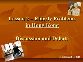 Lesson 2 – Elderly ProblemsLesson 2 – Elderly Problems
in Hong Kongin Hong Kong
Discussion and DebateDiscussion and Debate
16th November, 2010
 