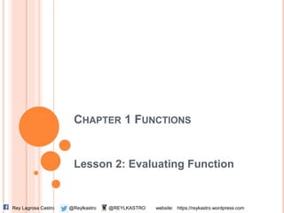 CHAPTER 1 FUNCTIONS
Lesson 2: Evaluating Function
@ReylkastroRey Lagrosa Castro @REYLKASTRO website: https://reykastro.wordpress.com
 