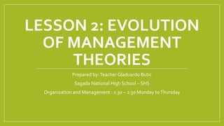 LESSON 2: EVOLUTION
OF MANAGEMENT
THEORIES
Prepared by:Teacher Gladuardo Butic
Sagada National High School – SHS
Organization and Management : 1:30 – 2:30 Monday toThursday
 