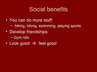 Social benefits You can do more stuff: hiking, biking, swimming, playing sports Develop friendships Gym rats Look good     feel good 