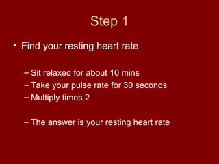 Step 1 Find your resting heart rate Sit relaxed for about 10 mins Take your pulse rate for 30 seconds Multiply times 2 The answer is your resting heart rate 