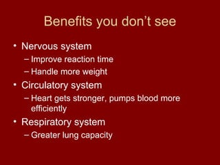 Benefits you don’t see Nervous system Improve reaction time Handle more weight Circulatory system Heart gets stronger, pumps blood more efficiently Respiratory system  Greater lung capacity 