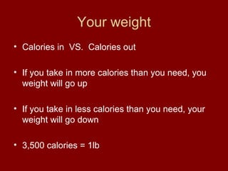 Your weight Calories in  VS.  Calories out If you take in more calories than you need, you weight will go up If you take in less calories than you need, your weight will go down  3,500 calories = 1lb 
