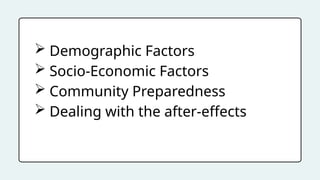  Demographic Factors
 Socio-Economic Factors
 Community Preparedness
 Dealing with the after-effects
 