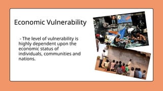 Economic Vulnerability
- The level of vulnerability is
highly dependent upon the
economic status of
individuals, communities and
nations.
 