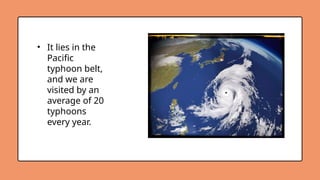 • It lies in the
Pacific
typhoon belt,
and we are
visited by an
average of 20
typhoons
every year.
 