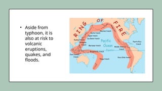 • Aside from
typhoon, it is
also at risk to
volcanic
eruptions,
quakes, and
floods.
 