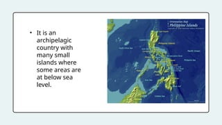 • It is an
archipelagic
country with
many small
islands where
some areas are
at below sea
level.
 