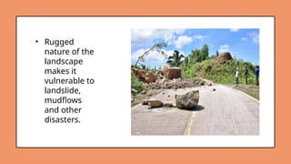 • Rugged
nature of the
landscape
makes it
vulnerable to
landslide,
mudflows
and other
disasters.
 