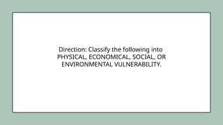 Direction: Classify the following into
PHYSICAL, ECONOMICAL, SOCIAL, OR
ENVIRONMENTAL VULNERABILITY.
 