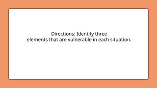 Directions: Identify three
elements that are vulnerable in each situation.
 