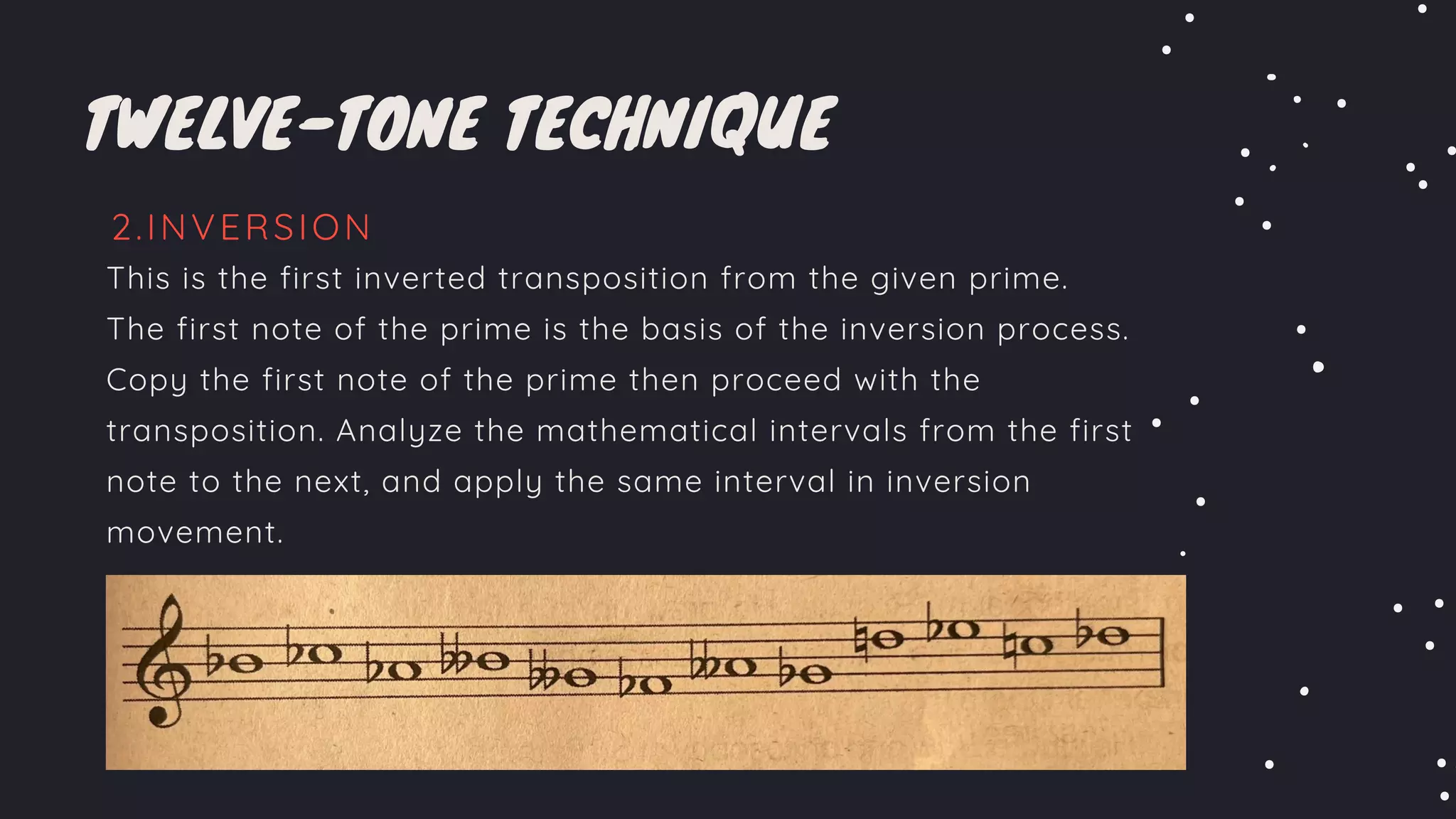 This is the first inverted transposition from the given prime.
The first note of the prime is the basis of the inversion process.
Copy the first note of the prime then proceed with the
transposition. Analyze the mathematical intervals from the first
note to the next, and apply the same interval in inversion
movement.
TWELVE-TONE TECHNIQUE
2.INVERSION
 
