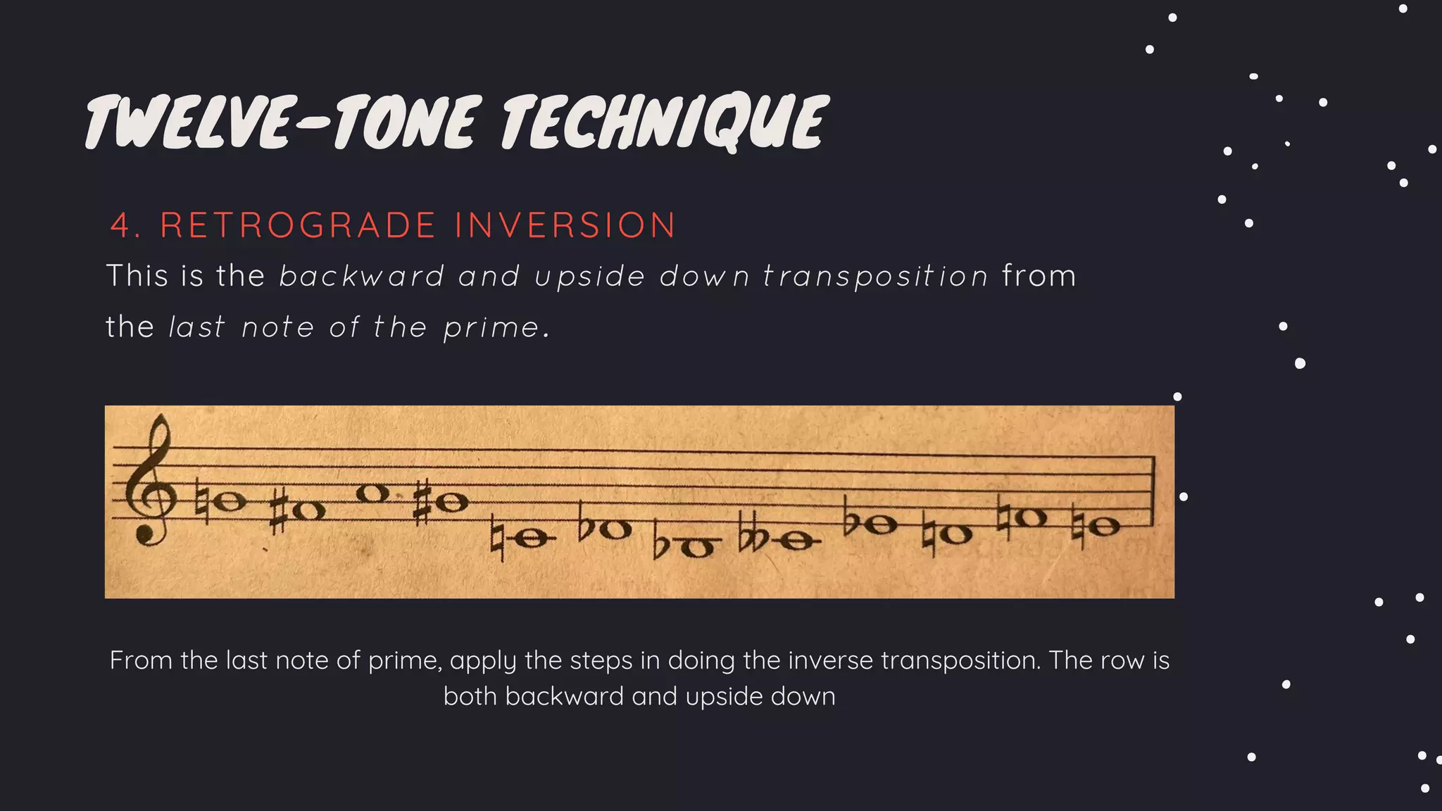 TWELVE-TONE TECHNIQUE
4. RETROGRADE INVERSION
This is the backward and upside down transposition from
the last note of the prime.
From the last note of prime, apply the steps in doing the inverse transposition. The row is
both backward and upside down
 