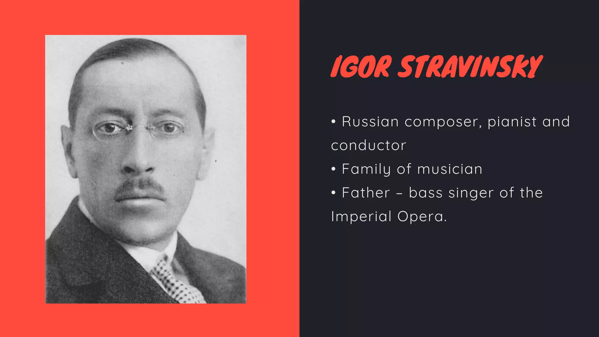 IGOR STRAVINSKY
• Russian composer, pianist and
conductor
• Family of musician
• Father – bass singer of the
Imperial Opera.
 