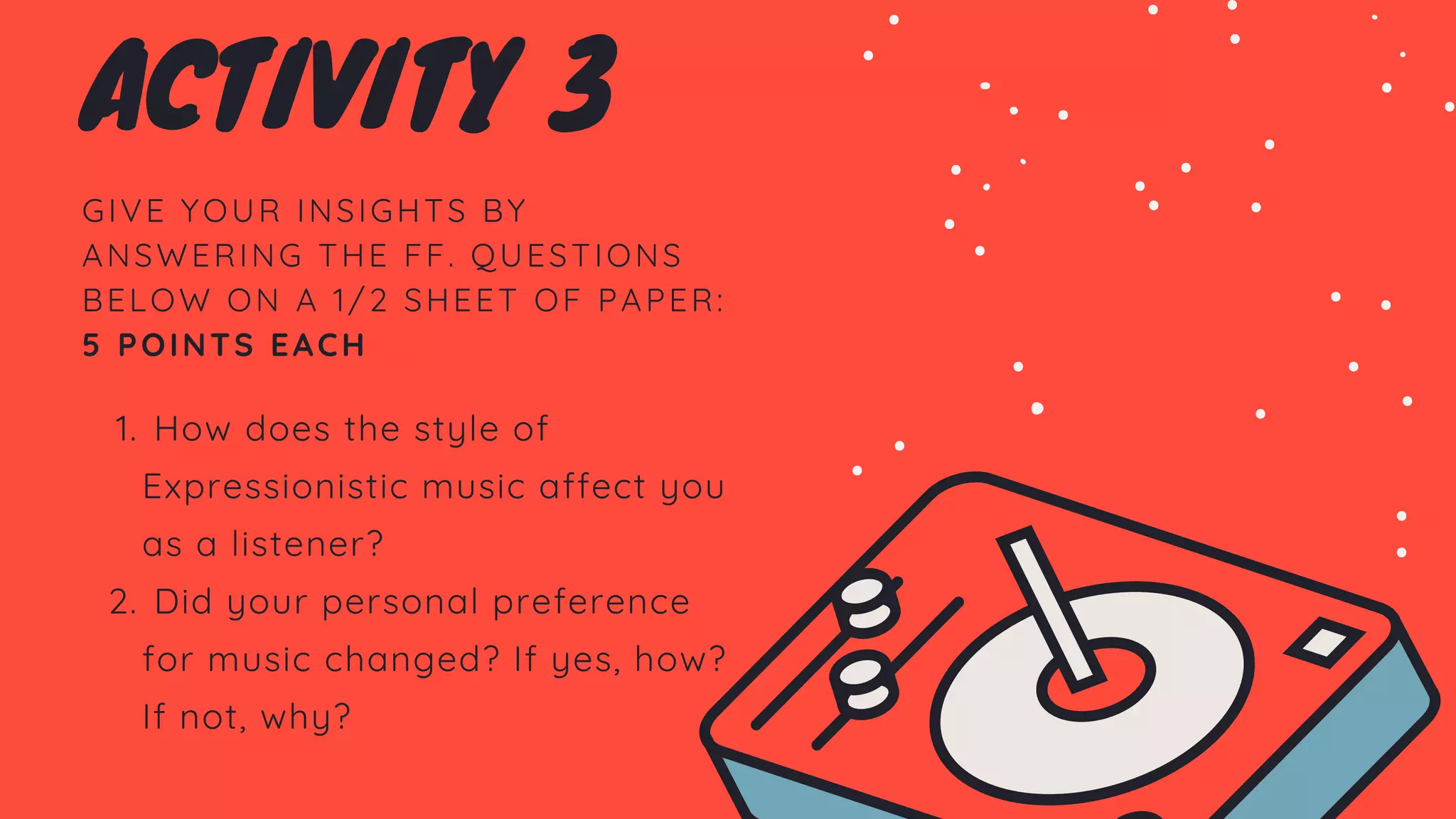 GIVE YOUR INSIGHTS BY
ANSWERING THE FF. QUESTIONS
BELOW ON A 1/2 SHEET OF PAPER:
5 POINTS EACH
How does the style of
Expressionistic music affect you
as a listener?
Did your personal preference
for music changed? If yes, how?
If not, why?
1.
2.
ACTIVITY 3
 