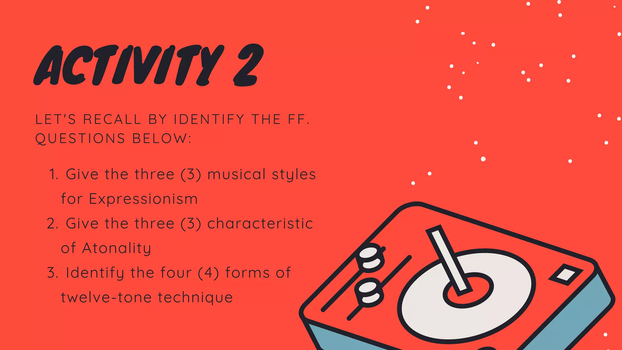 LET'S RECALL BY IDENTIFY THE FF.
QUESTIONS BELOW:
Give the three (3) musical styles
for Expressionism
Give the three (3) characteristic
of Atonality
Identify the four (4) forms of
twelve-tone technique
1.
2.
3.
ACTIVITY 2
 