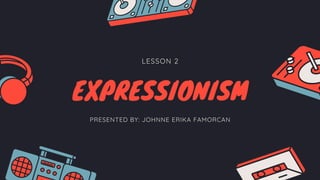 LESSON 2
EXPRESSIONISM
PRESENTED BY: JOHNNE ERIKA FAMORCAN
 