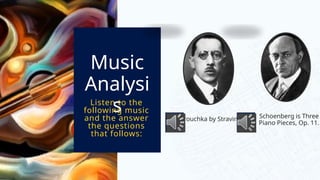 Petrouchka by Stravinsky
Music
Analysi
s
Listen to the
following music
and the answer
the questions
that follows:
Schoenberg is Three
Piano Pieces, Op. 11.
 