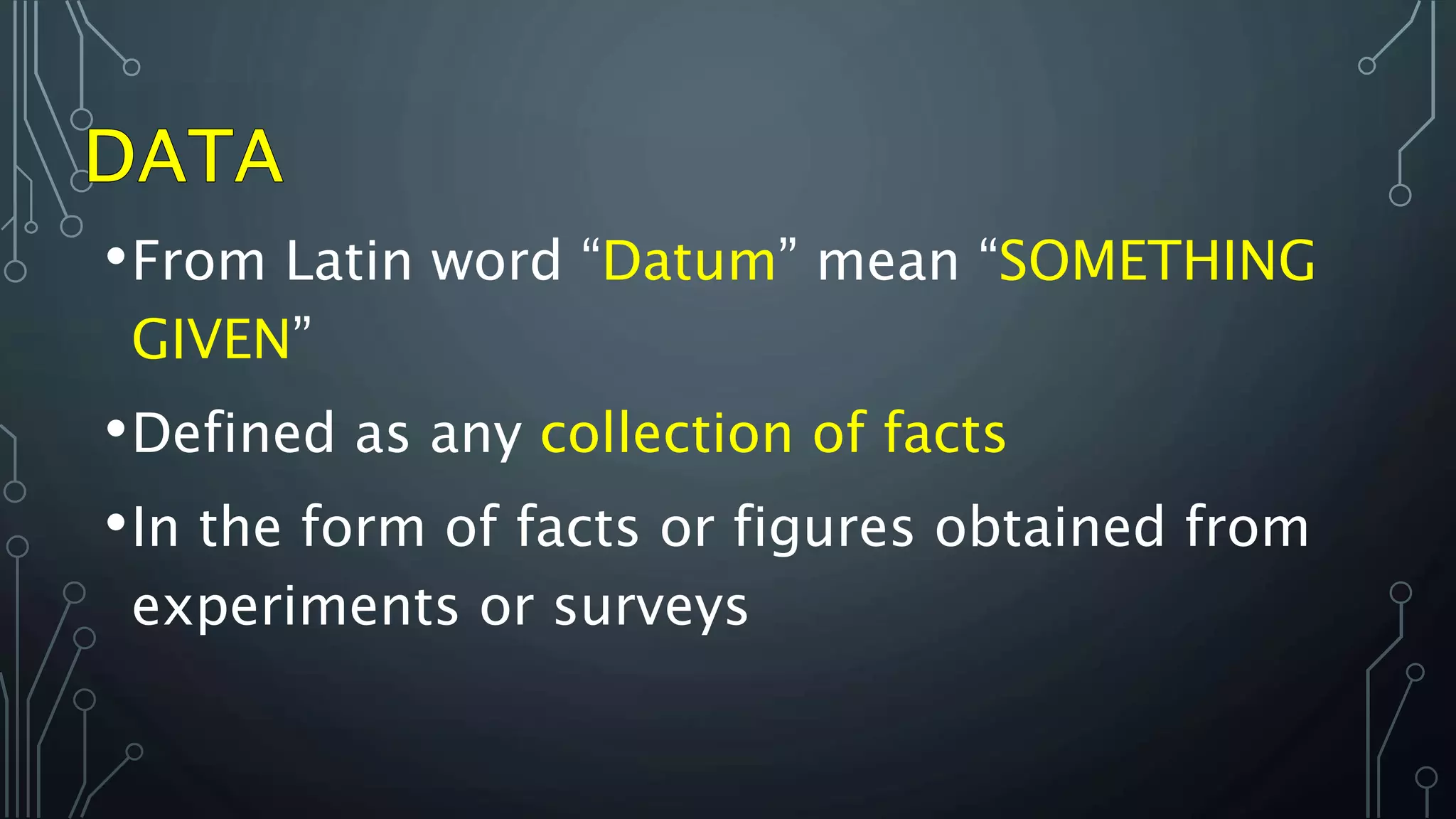 •From Latin word “Datum” mean “SOMETHING
GIVEN”
•Defined as any collection of facts
•In the form of facts or figures obtained from
experiments or surveys
 
