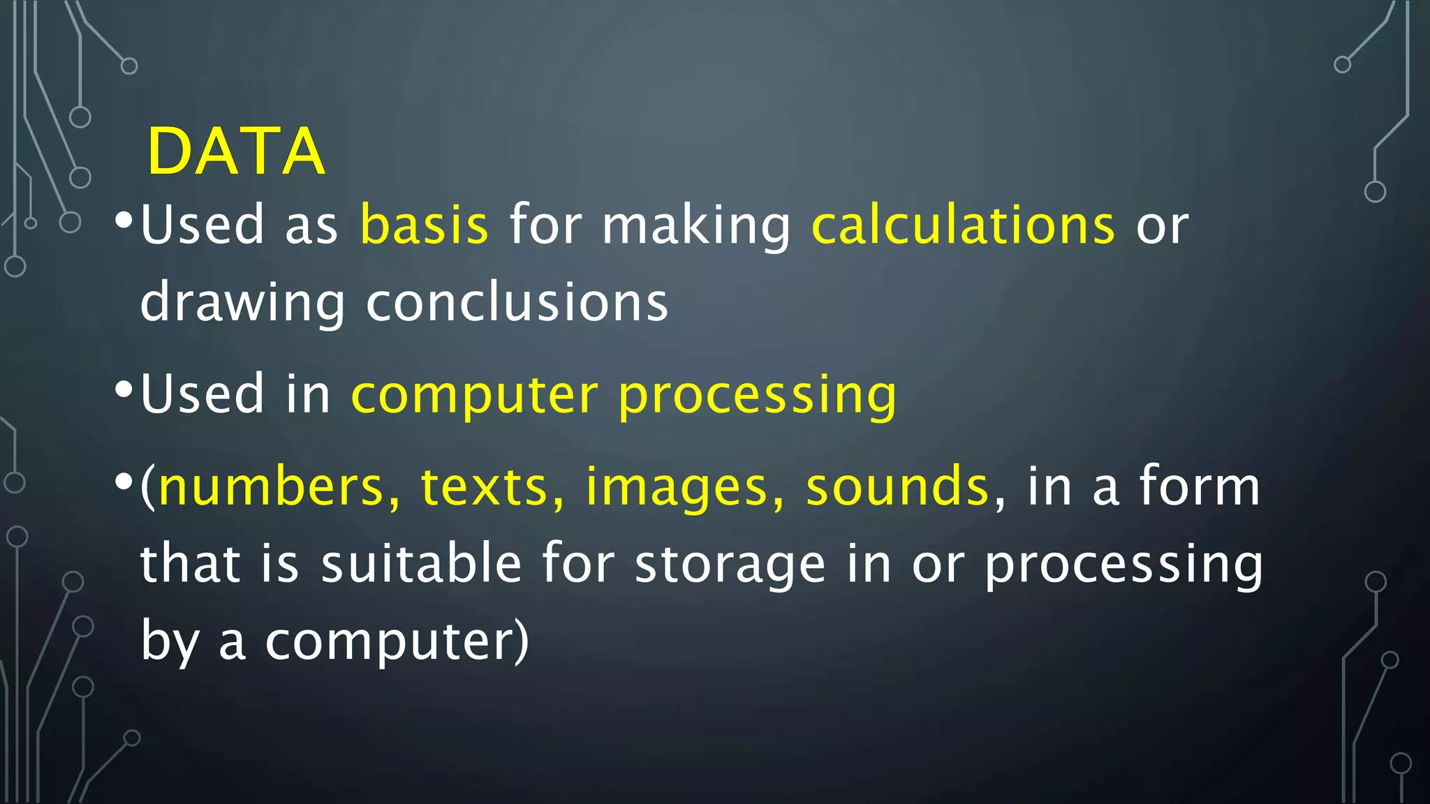 •Used as basis for making calculations or
drawing conclusions
•Used in computer processing
•(numbers, texts, images, sounds, in a form
that is suitable for storage in or processing
by a computer)
 