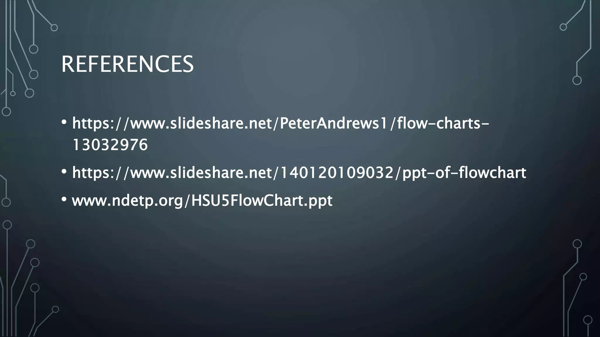 REFERENCES
• https://www.slideshare.net/PeterAndrews1/flow-charts-
13032976
• https://www.slideshare.net/140120109032/ppt-of-flowchart
• www.ndetp.org/HSU5FlowChart.ppt
 
