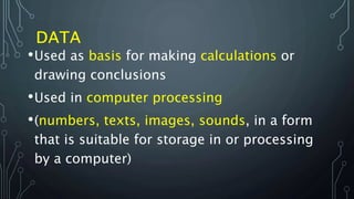 •Used as basis for making calculations or
drawing conclusions
•Used in computer processing
•(numbers, texts, images, sounds, in a form
that is suitable for storage in or processing
by a computer)
 