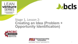 1
Stage 1, Lesson 2:
Creating an Idea (Problem +
Opportunity Identification)
 
