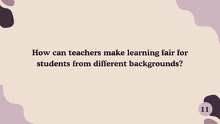 How can teachers make learning fair for
students from different backgrounds?
11
 