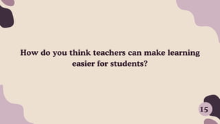 How do you think teachers can make learning
easier for students?
15
 