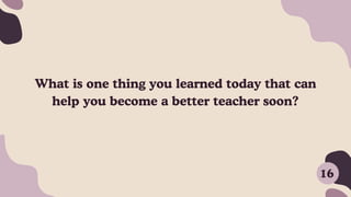 What is one thing you learned today that can
help you become a better teacher soon?
16
 