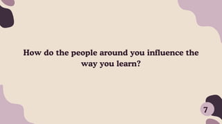 How do the people around you influence the
way you learn?
7
 