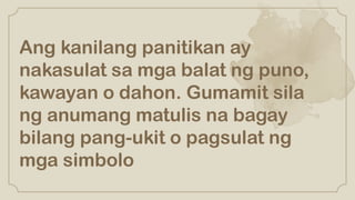 Ang kanilang panitikan ay
nakasulat sa mga balat ng puno,
kawayan o dahon. Gumamit sila
ng anumang matulis na bagay
bilang pang-ukit o pagsulat ng
mga simbolo
 