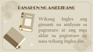 PANAHON NG AMERIKANO
Wikang Ingles ang
ginamit na midyum sa
pagtuturo at ang mga
aklat sa pagtuturo ay
nasa wikang Ingles din.
 