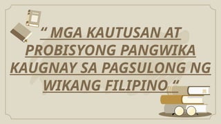 “ MGA KAUTUSAN AT
PROBISYONG PANGWIKA
KAUGNAY SA PAGSULONG NG
WIKANG FILIPINO “
 