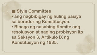 ■ Style Committee
• ang nagbibigay ng huling pasiya
sa borador ng Konstitusyon.
• Binago ng nasabing Komite ang
resolusyon at naging probisyon ito
sa Seksyon 3, Artikulo IX ng
Konstitusyon ng 1935.
 