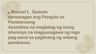 ■ Manuel L. Quezon
nanawagan ang Pangulo sa
Pambansang
Asemblea na magtatag ng isang
ahensiya na magsasagawa ng mga
pag-aaral sa paglinang ng wikang
pambansa.
 