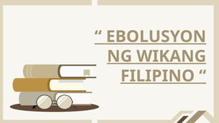 “ EBOLUSYON
NG WIKANG
FILIPINO “
 