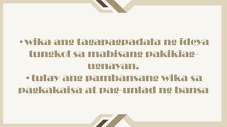 •wika ang tagapagpadala ng ideya
tungkol sa mabisang pakikiag-
ugnayan.
•tulay ang pambansang wika sa
pagkakaisa at pag-unlad ng bansa
 