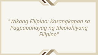 "Wikang Filipino: Kasangkapan sa
Pagpapahayag ng Ideolohiyang
Filipino"
 